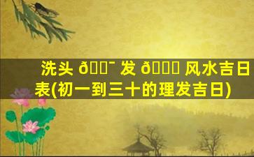 洗头 🐯 发 🐒 风水吉日表(初一到三十的理发吉日)